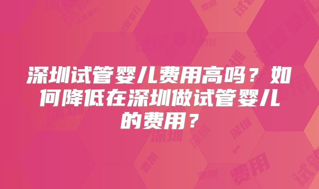 深圳试管婴儿费用高吗?如何降低在深圳做试管婴儿的费用?
