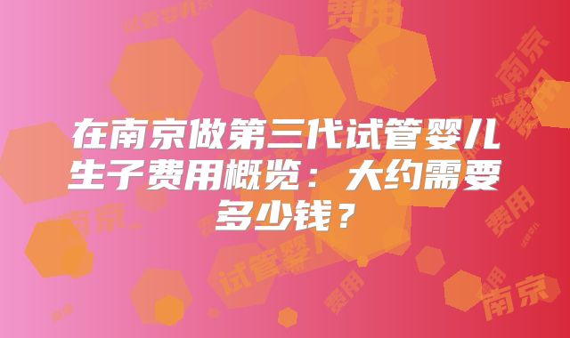 在南京做第三代试管婴儿生子费用概览:大约需要多少钱?