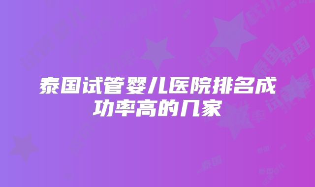 泰国试管婴儿医院排名成功率高的几家