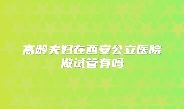 高龄夫妇在西安公立医院做试管有吗