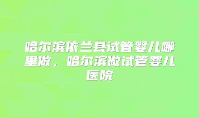 哈尔滨依兰县试管婴儿哪里做，哈尔滨做试管婴儿医院