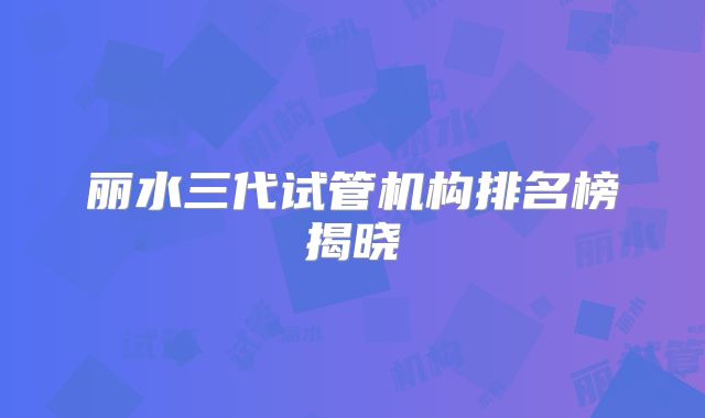 丽水三代试管机构排名榜揭晓