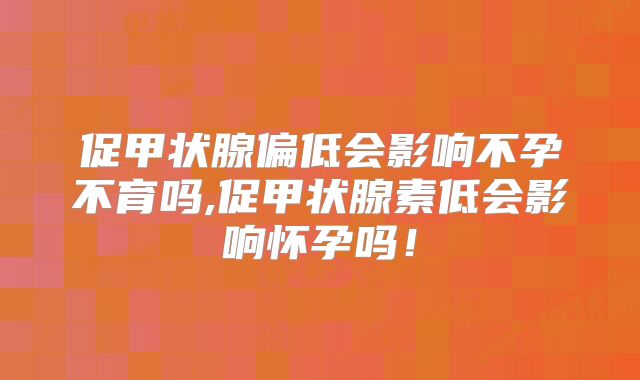 促甲状腺偏低会影响不孕不育吗,促甲状腺素低会影响怀孕吗!
