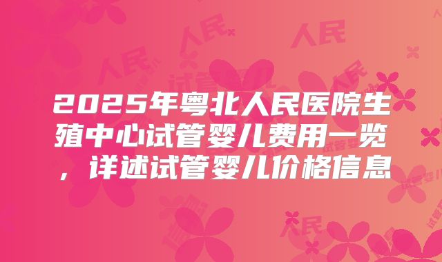 2025年粤北人民医院生殖中心试管婴儿费用一览，详述试管婴儿价格信息