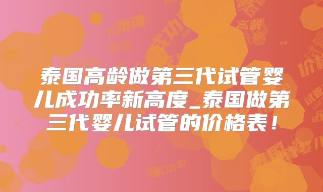 泰国高龄做第三代试管婴儿成功率新高度_泰国做第三代婴儿试管的价格表!