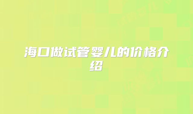 海口做试管婴儿的价格介绍