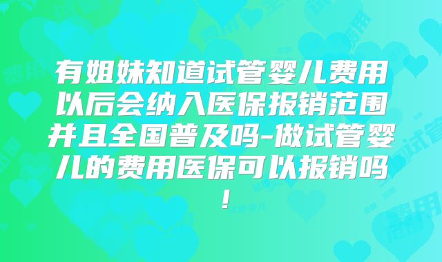 有姐妹知道试管婴儿费用以后会纳入医保报销范围并且全国普及吗-做试管婴儿的费用医保可以报销吗!