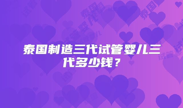 泰国制造三代试管婴儿三代多少钱？