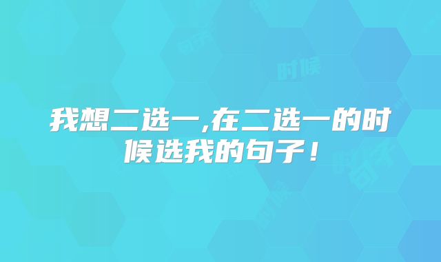 我想二选一,在二选一的时候选我的句子！