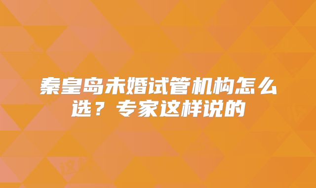秦皇岛未婚试管机构怎么选？专家这样说的