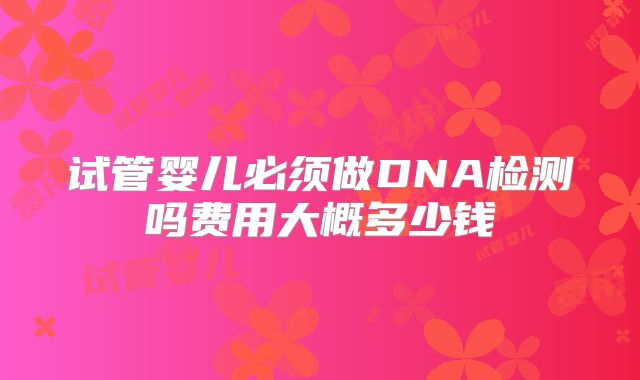试管婴儿必须做DNA检测吗费用大概多少钱