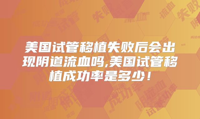 美国试管移植失败后会出现阴道流血吗,美国试管移植成功率是多少！
