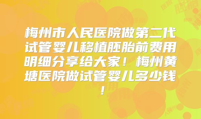 梅州市人民医院做第二代试管婴儿移植胚胎前费用明细分享给大家！梅州黄塘医院做试管婴儿多少钱！