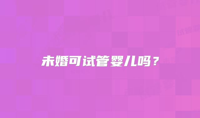 未婚可试管婴儿吗?