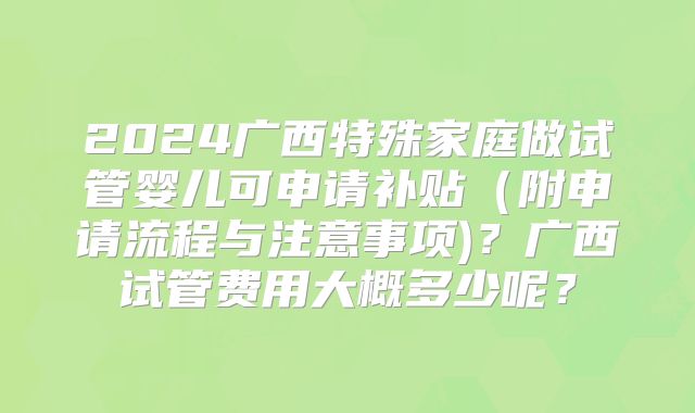 2024广西特殊家庭做试管婴儿可申请补贴（附申请流程与注意事项)？广西试管费用大概多少呢？