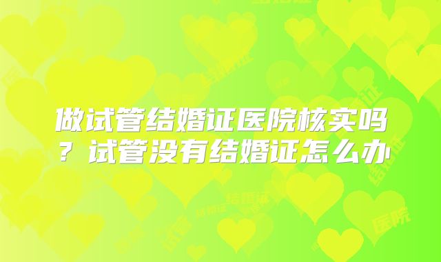 做试管结婚证医院核实吗?试管没有结婚证怎么办