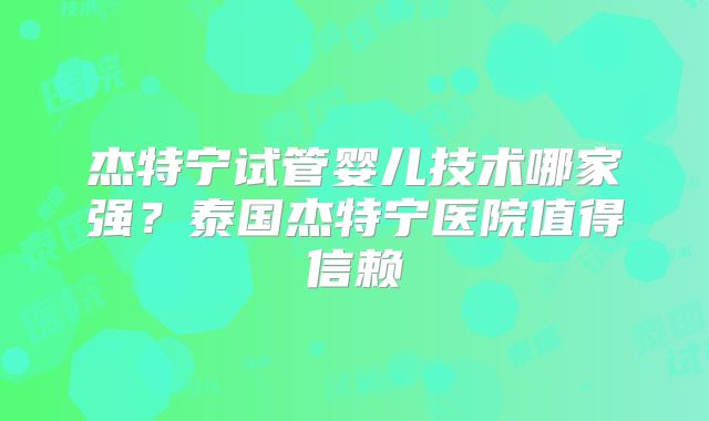 杰特宁试管婴儿技术哪家强？泰国杰特宁医院值得信赖