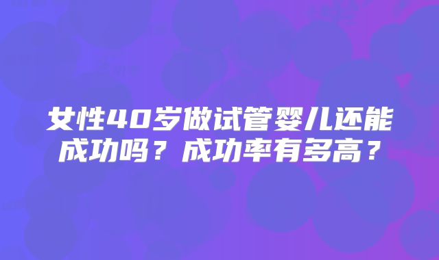 女性40岁做试管婴儿还能成功吗？成功率有多高？