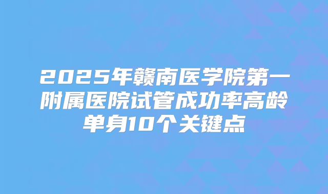 2025年赣南医学院第一附属医院试管成功率高龄单身10个关键点