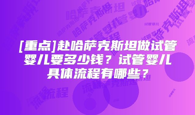 [重点]赴哈萨克斯坦做试管婴儿要多少钱？试管婴儿具体流程有哪些？