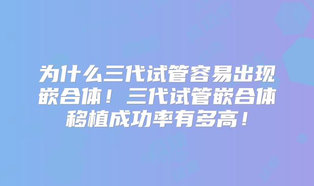 为什么三代试管容易出现嵌合体！三代试管嵌合体移植成功率有多高！