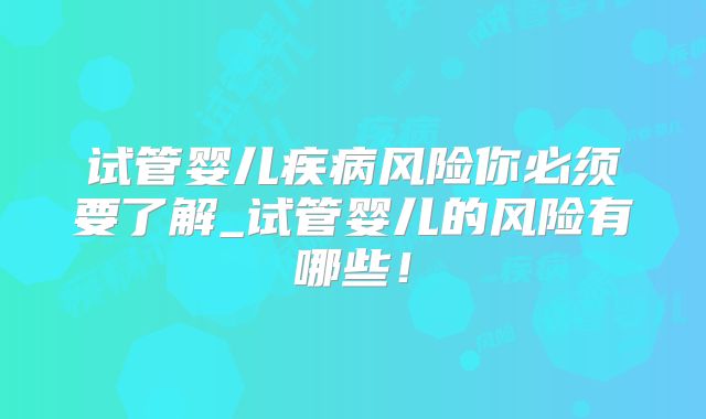 试管婴儿疾病风险你必须要了解_试管婴儿的风险有哪些！