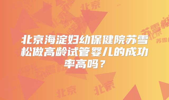 北京海淀妇幼保健院苏雪松做高龄试管婴儿的成功率高吗?