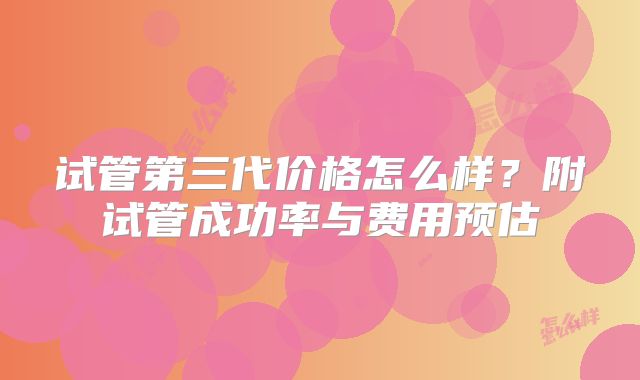 试管第三代价格怎么样？附试管成功率与费用预估