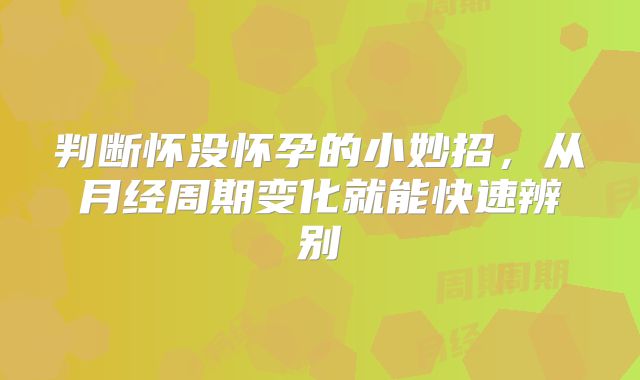 判断怀没怀孕的小妙招，从月经周期变化就能快速辨别