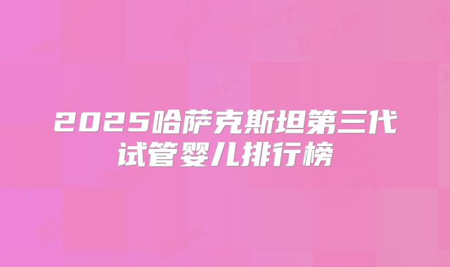 2025哈萨克斯坦第三代试管婴儿排行榜