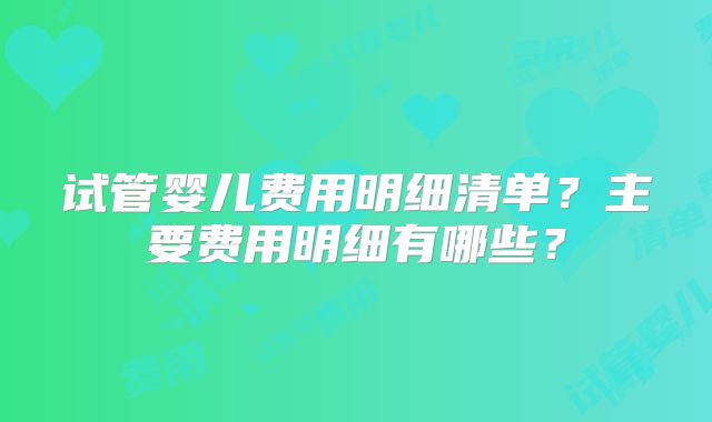 试管婴儿费用明细清单？主要费用明细有哪些？