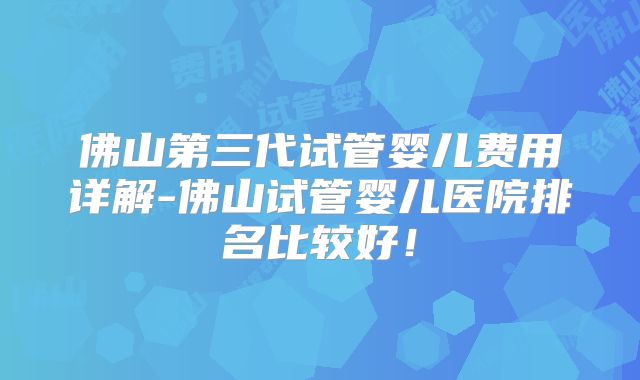 佛山第三代试管婴儿费用详解-佛山试管婴儿医院排名比较好！
