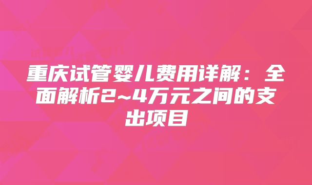 重庆试管婴儿费用详解：全面解析2~4万元之间的支出项目