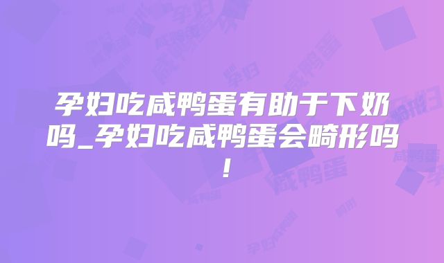 孕妇吃咸鸭蛋有助于下奶吗_孕妇吃咸鸭蛋会畸形吗！