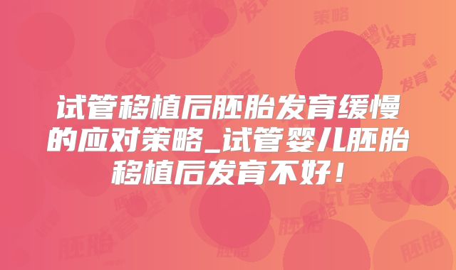试管移植后胚胎发育缓慢的应对策略_试管婴儿胚胎移植后发育不好！