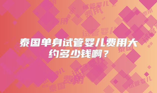 泰国单身试管婴儿费用大约多少钱啊?