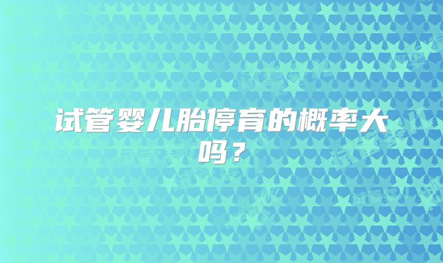 试管婴儿胎停育的概率大吗?