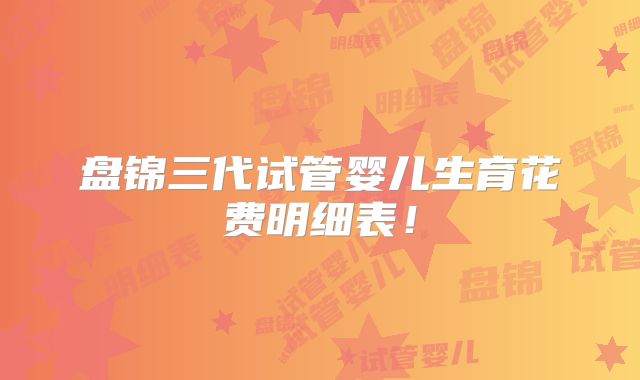 盘锦三代试管婴儿生育花费明细表！