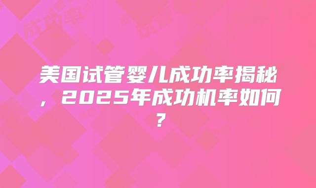 美国试管婴儿成功率揭秘，2025年成功机率如何？