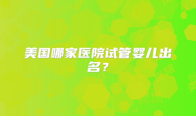 美国哪家医院试管婴儿出名？