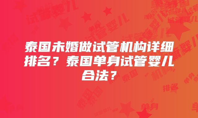 泰国未婚做试管机构详细排名？泰国单身试管婴儿合法？