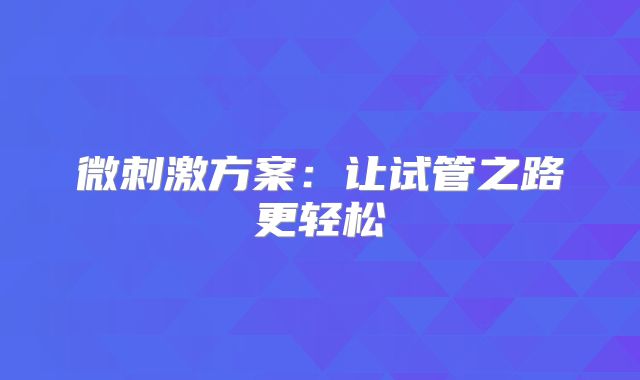 微刺激方案:让试管之路更轻松