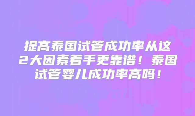 提高泰国试管成功率从这2大因素着手更靠谱!泰国试管婴儿成功率高吗!