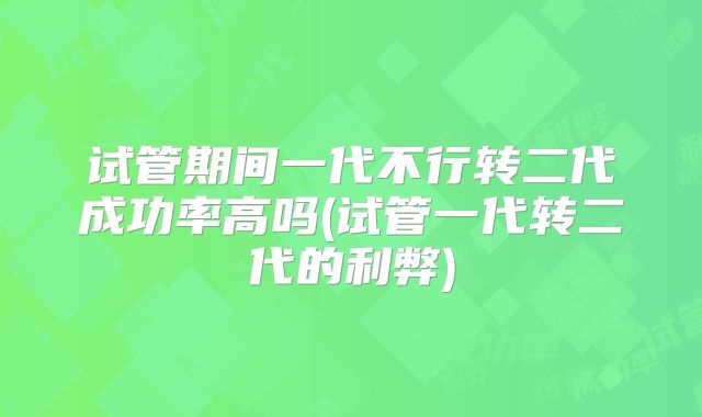 试管期间一代不行转二代成功率高吗(试管一代转二代的利弊)