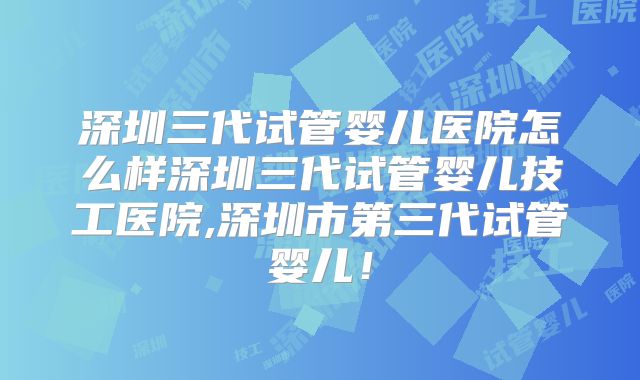 深圳三代试管婴儿医院怎么样深圳三代试管婴儿技工医院,深圳市第三代试管婴儿！