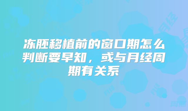 冻胚移植前的窗口期怎么判断要早知，或与月经周期有关系