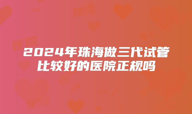 2024年珠海做三代试管比较好的医院正规吗
