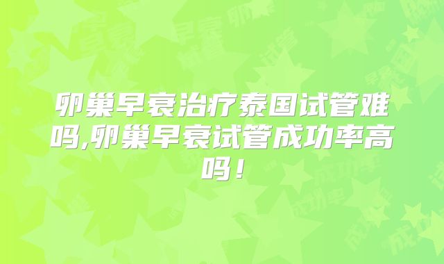 卵巢早衰治疗泰国试管难吗,卵巢早衰试管成功率高吗！