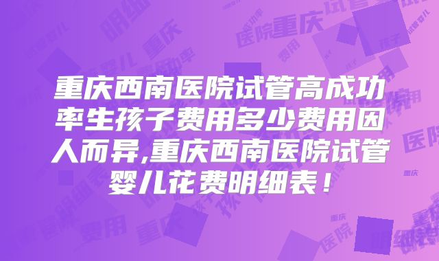 重庆西南医院试管高成功率生孩子费用多少费用因人而异,重庆西南医院试管婴儿花费明细表!