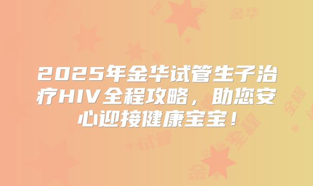 2025年金华试管生子治疗HIV全程攻略，助您安心迎接健康宝宝！